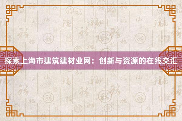 探索上海市建筑建材业网：创新与资源的在线交汇