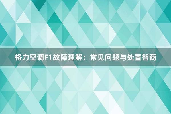 格力空调F1故障理解：常见问题与处置智商